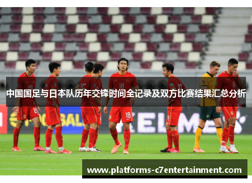 中国国足与日本队历年交锋时间全记录及双方比赛结果汇总分析 中国国足与日本队历年交锋时间全记录及双方比赛结果汇总分析