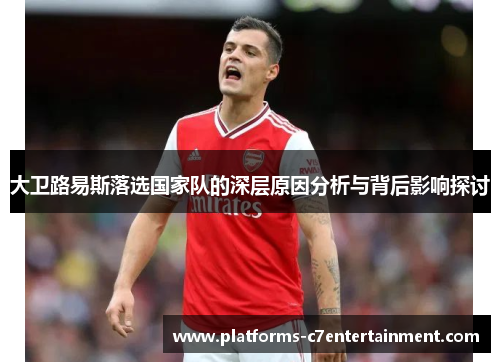大卫路易斯落选国家队的深层原因分析与背后影响探讨 大卫路易斯落选国家队的深层原因分析与背后影响探讨