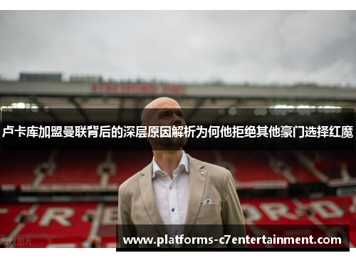 卢卡库加盟曼联背后的深层原因解析为何他拒绝其他豪门选择红魔