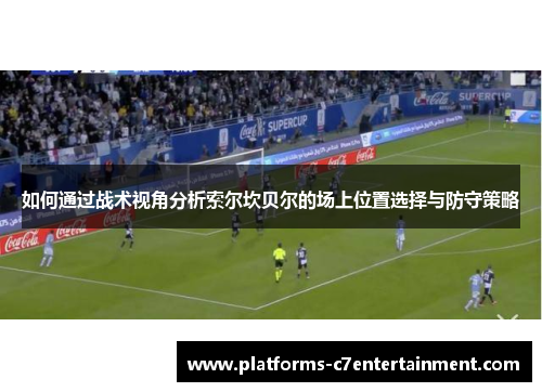 如何通过战术视角分析索尔坎贝尔的场上位置选择与防守策略
