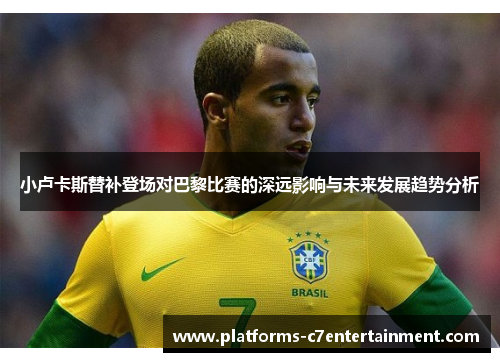 小卢卡斯替补登场对巴黎比赛的深远影响与未来发展趋势分析