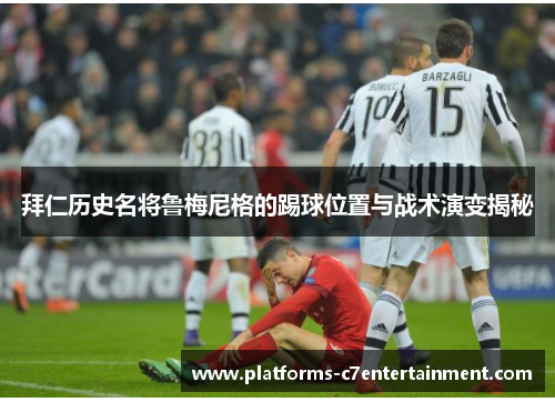 拜仁历史名将鲁梅尼格的踢球位置与战术演变揭秘
