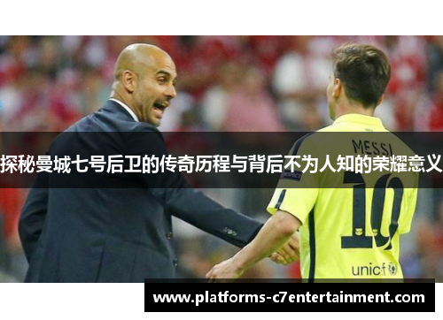 探秘曼城七号后卫的传奇历程与背后不为人知的荣耀意义