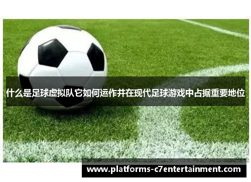 什么是足球虚拟队它如何运作并在现代足球游戏中占据重要地位