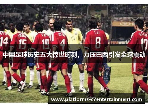 中国足球历史五大惊世时刻，力压巴西引发全球震动