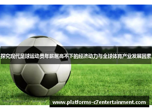 探究现代足球运动员年薪居高不下的经济动力与全球体育产业发展因素 探究现代足球运动员年薪居高不下的经济动力与全球体育产业发展因素