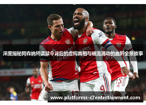 深度揭秘阿森纳所谓禁令背后的虚构真相与暗流涌动的曲折全景故事