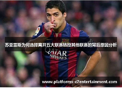 苏亚雷斯为何选择离开五大联赛转投其他联赛的背后原因分析 苏亚雷斯为何选择离开五大联赛转投其他联赛的背后原因分析