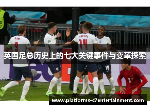 英国足总历史上的七大关键事件与变革探索 英国足总历史上的七大关键事件与变革探索
