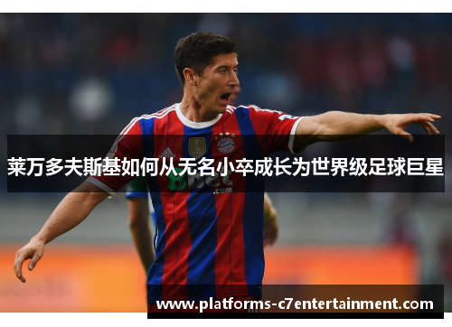 莱万多夫斯基如何从无名小卒成长为世界级足球巨星