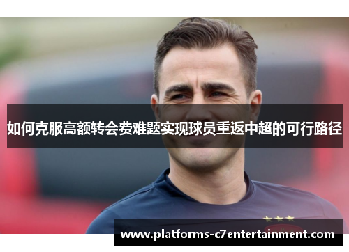 如何克服高额转会费难题实现球员重返中超的可行路径