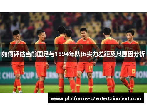 如何评估当前国足与1994年队伍实力差距及其原因分析 如何评估当前国足与1994年队伍实力差距及其原因分析