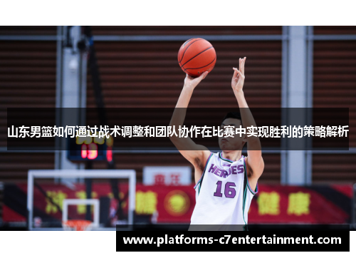 山东男篮如何通过战术调整和团队协作在比赛中实现胜利的策略解析 山东男篮如何通过战术调整和团队协作在比赛中实现胜利的策略解析