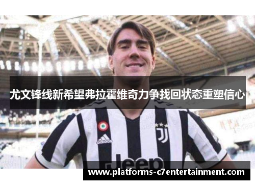 尤文锋线新希望弗拉霍维奇力争找回状态重塑信心 尤文锋线新希望弗拉霍维奇力争找回状态重塑信心