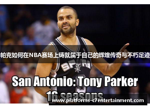 帕克如何在NBA赛场上铸就属于自己的辉煌传奇与不朽足迹 帕克如何在NBA赛场上铸就属于自己的辉煌传奇与不朽足迹