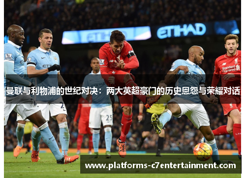 曼联与利物浦的世纪对决:两大英超豪门的历史恩怨与荣耀对话 曼联与利物浦的世纪对决:两大英超豪门的历史恩怨与荣耀对话