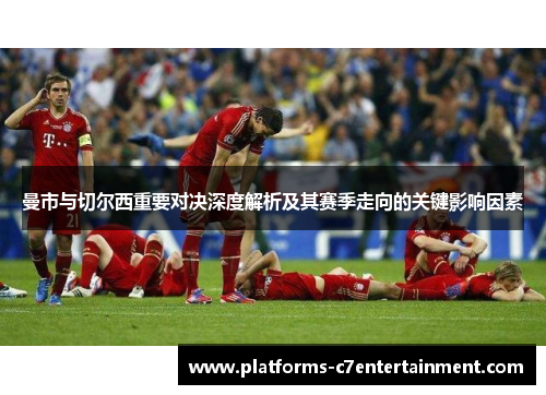 曼市与切尔西重要对决深度解析及其赛季走向的关键影响因素 曼市与切尔西重要对决深度解析及其赛季走向的关键影响因素