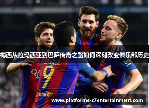梅西从拉玛西亚到巴萨传奇之路如何深刻改变俱乐部历史 梅西从拉玛西亚到巴萨传奇之路如何深刻改变俱乐部历史