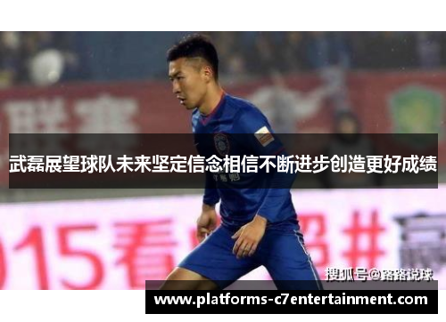 武磊展望球队未来坚定信念相信不断进步创造更好成绩
