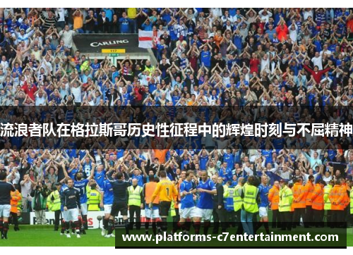 流浪者队在格拉斯哥历史性征程中的辉煌时刻与不屈精神