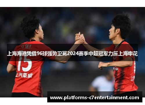 上海海港凭借96球强势卫冕2024赛季中超冠军力压上海申花