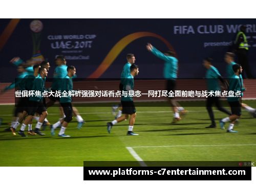 世俱杯焦点大战全解析强强对话看点与悬念一网打尽全面前瞻与战术焦点盘点