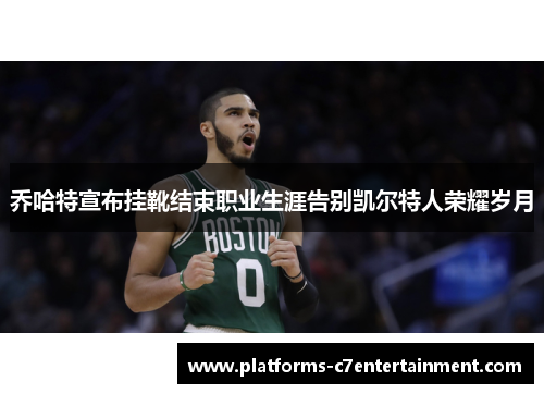 乔哈特宣布挂靴结束职业生涯告别凯尔特人荣耀岁月