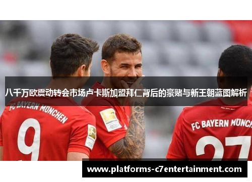 八千万欧震动转会市场卢卡斯加盟拜仁背后的豪赌与新王朝蓝图解析