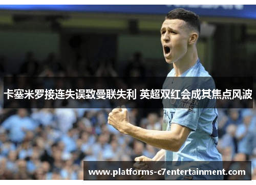 卡塞米罗接连失误致曼联失利 英超双红会成其焦点风波