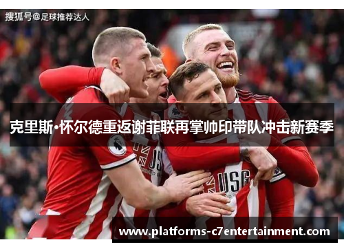 克里斯·怀尔德重返谢菲联再掌帅印带队冲击新赛季