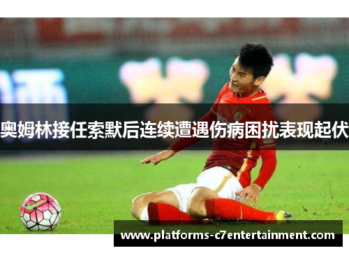 奥姆林接任索默后连续遭遇伤病困扰表现起伏