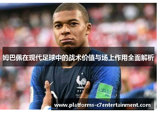 姆巴佩在现代足球中的战术价值与场上作用全面解析