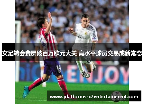 女足转会费屡破百万欧元大关 高水平球员交易成新常态