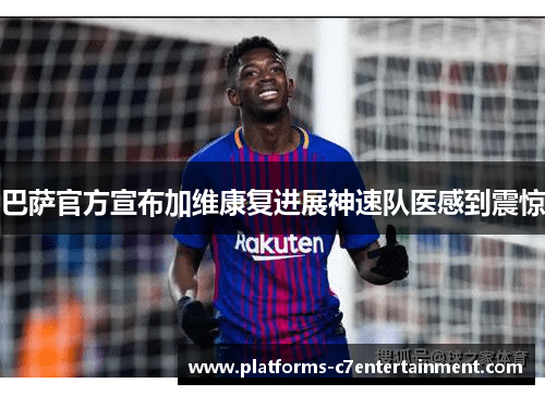 巴萨官方宣布加维康复进展神速队医感到震惊