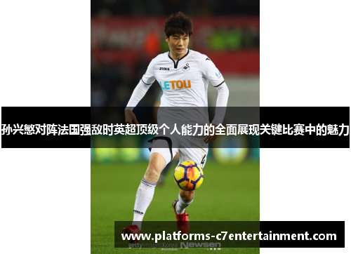 孙兴慜对阵法国强敌时英超顶级个人能力的全面展现关键比赛中的魅力