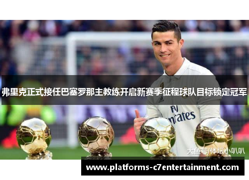 弗里克正式接任巴塞罗那主教练开启新赛季征程球队目标锁定冠军