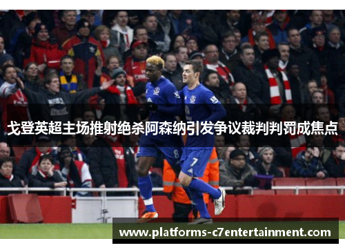 戈登英超主场推射绝杀阿森纳引发争议裁判判罚成焦点