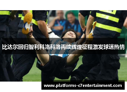 比达尔回归智利科洛科洛再续辉煌征程激发球迷热情