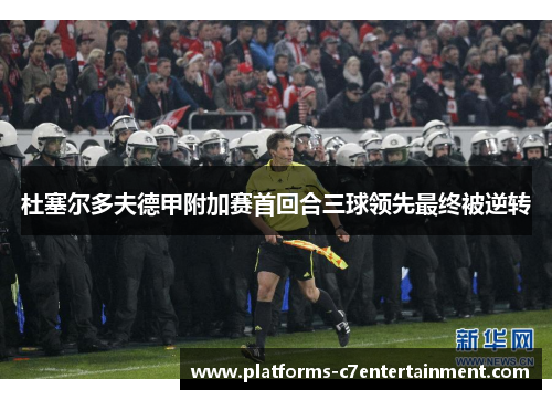 杜塞尔多夫德甲附加赛首回合三球领先最终被逆转 杜塞尔多夫德甲附加赛首回合三球领先最终被逆转