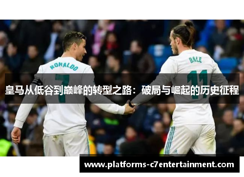 皇马从低谷到巅峰的转型之路:破局与崛起的历史征程 皇马从低谷到巅峰的转型之路:破局与崛起的历史征程