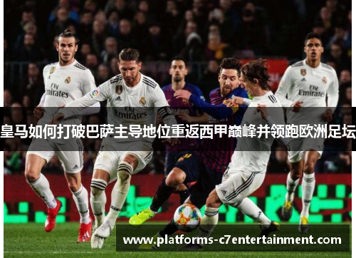 皇马如何打破巴萨主导地位重返西甲巅峰并领跑欧洲足坛 皇马如何打破巴萨主导地位重返西甲巅峰并领跑欧洲足坛