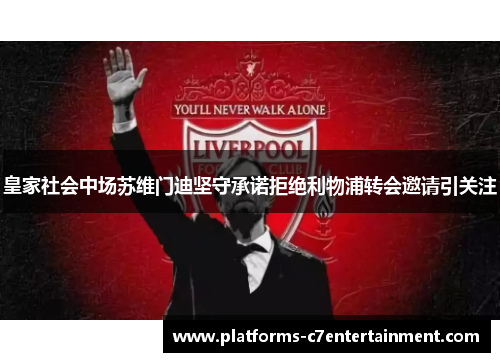 皇家社会中场苏维门迪坚守承诺拒绝利物浦转会邀请引关注