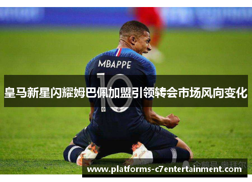 皇马新星闪耀姆巴佩加盟引领转会市场风向变化