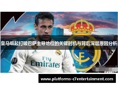 皇马崛起打破巴萨主导地位的关键时机与背后深层原因分析 皇马崛起打破巴萨主导地位的关键时机与背后深层原因分析