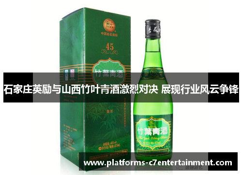 石家庄英励与山西竹叶青酒激烈对决 展现行业风云争锋