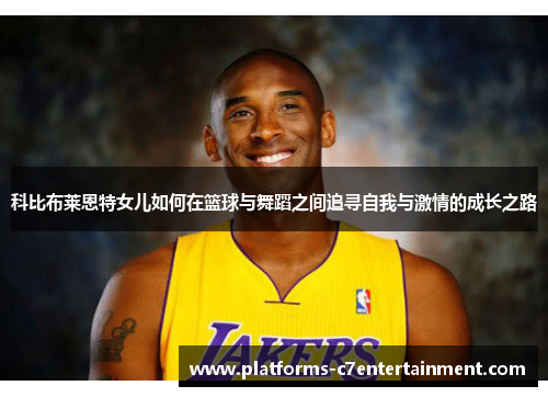 科比布莱恩特女儿如何在篮球与舞蹈之间追寻自我与激情的成长之路