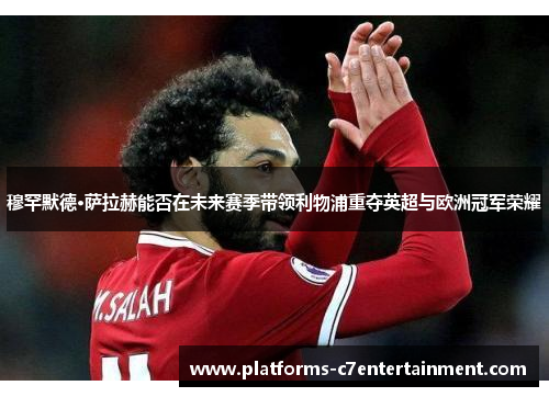 穆罕默德·萨拉赫能否在未来赛季带领利物浦重夺英超与欧洲冠军荣耀 穆罕默德·萨拉赫能否在未来赛季带领利物浦重夺英超与欧洲冠军荣耀