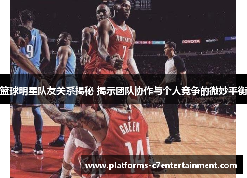 篮球明星队友关系揭秘 揭示团队协作与个人竞争的微妙平衡 篮球明星队友关系揭秘 揭示团队协作与个人竞争的微妙平衡