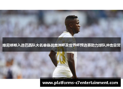 维尼修斯入选巴西队大名单备战美洲杯及世界杯预选赛助力球队冲击荣誉