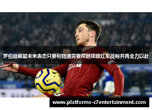 罗伯逊展望未来表态只要利物浦需要愿继续披红军战袍并再全力以赴